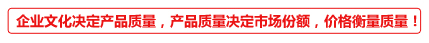 企业文化决定产品质量，质量决定市场，价格衡量质量！